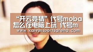 “开云竞猜”代号moba怎么在电脑上玩 代号moba电脑版下载(图2) 开云百家乐