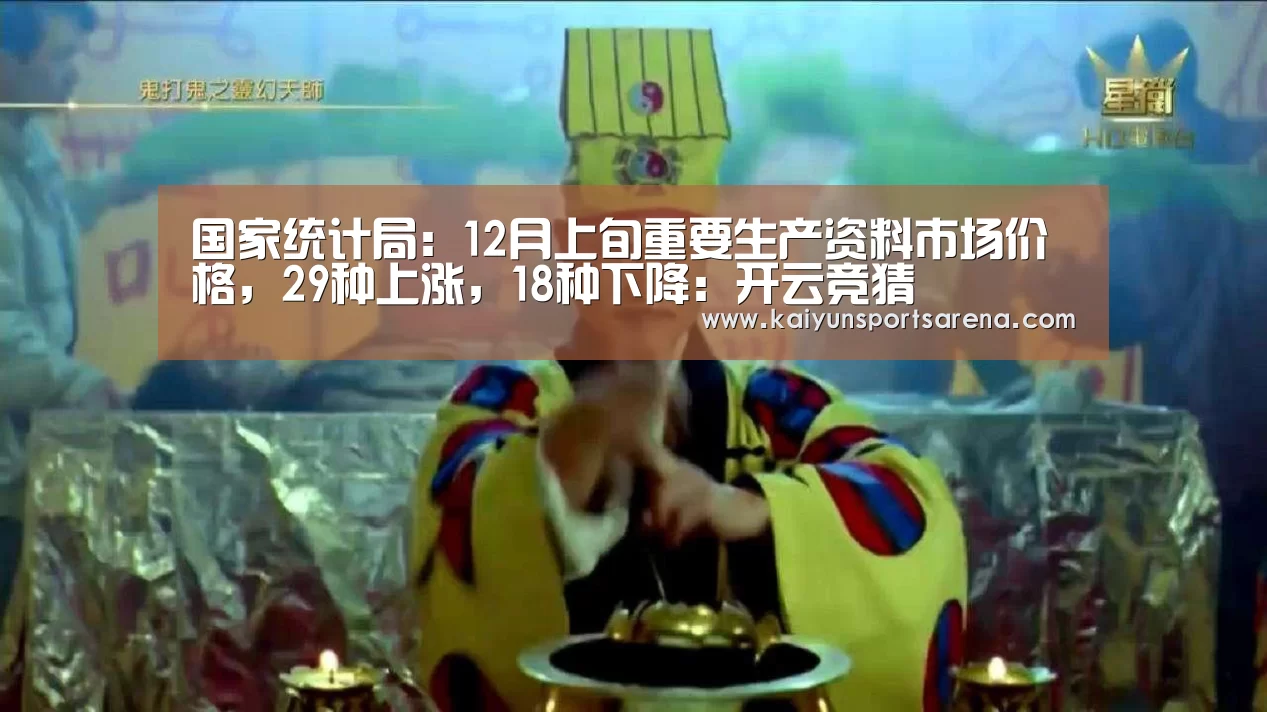 国家统计局:12月上旬重要生产资料市场价格,29种上涨,18种下降:开云竞猜(图2) 开云下载