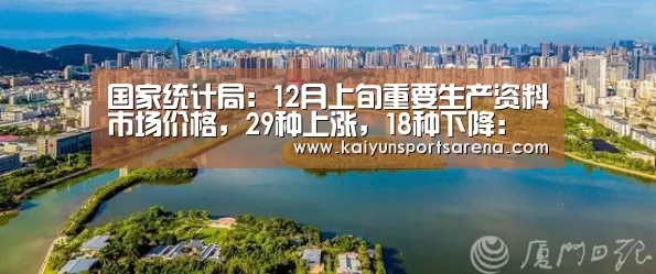 国家统计局:12月上旬重要生产资料市场价格,29种上涨,18种下降:开云竞猜(图3) 开云下载