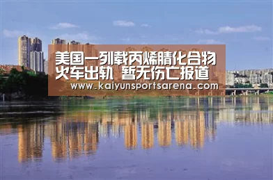 美国一列载丙烯腈化合物火车出轨 暂无伤亡报道‘开云百家乐’(图1) 开云百家乐