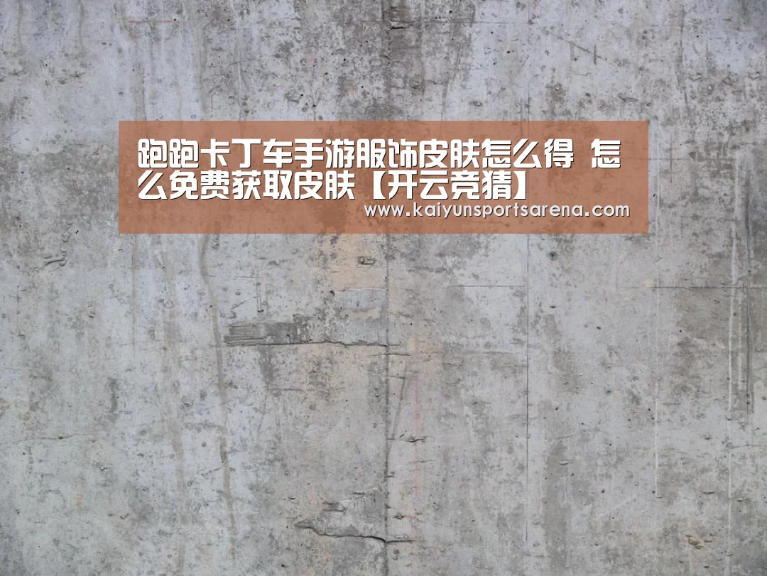 跑跑卡丁车手游服饰皮肤怎么得 怎么免费获取皮肤【开云竞猜】(图1) 开云竞猜