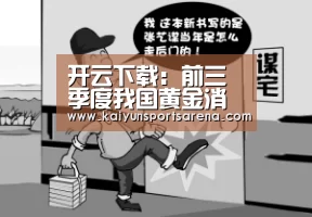 开云下载:前三季度我国黄金消费量同比下降9.58%(图2) 开云下载