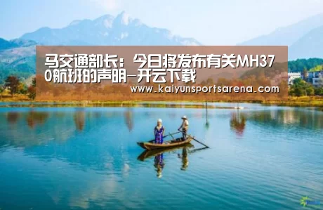 马交通部长:今日将发布有关MH370航班的声明-开云下载(图1) 开云下载