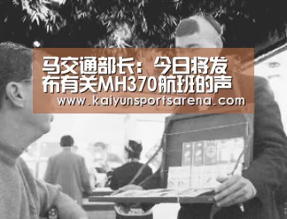 马交通部长:今日将发布有关MH370航班的声明-开云下载(图2) 开云竞猜