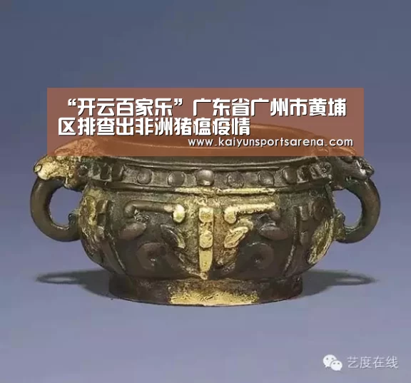 “开云百家乐”广东省广州市黄埔区排查出非洲猪瘟疫情(图1) 开云竞猜
